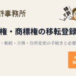 特許権・商標権の移転登録申請｜譲渡・相続・合併・住所変更の手続きと必要書類