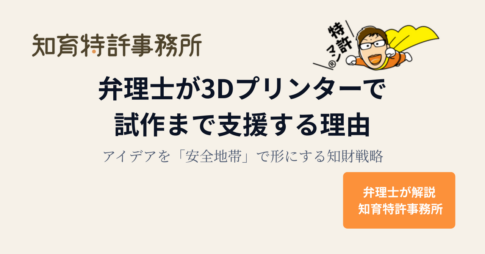 弁理士が3Dプリンターで試作まで支援する理由｜アイデアを「安全地帯」で形にする知財戦略【知育特許事務所】