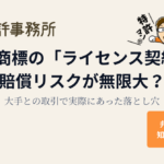 その商標の「ライセンス契約」、賠償リスクが無限大?大手との取引で実際にあった落とし穴|知育特許事務所