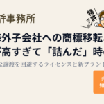 海外子会社への商標移転、評価額が高すぎて「詰んだ」時の打開策：無理な譲渡を回避するライセンスと新ブランド戦略｜弁理士が解説 知育特許事務所